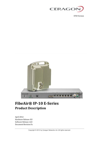 Copyright © 2012 by Ceragon Networks Ltd. All rights reserved.
ETSI Version
FibeAir® IP-10 E-Series
Product Description
April 2012
Hardware Release: R3
Software Release: i6.8
Document Revision Fa
 