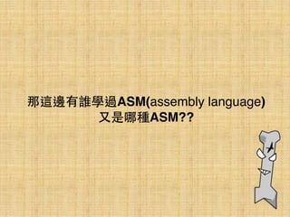 那這邊有誰學過ASM(assembly language) 
⼜又是哪種ASM??
 
