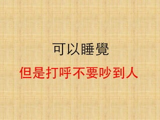 可以睡覺
但是打呼不要吵到⼈人
 