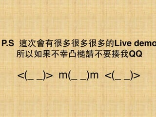 P.S 這次會有很多很多很多的Live demo
所以如果不幸凸槌請不要揍我QQ
<(_ _)>  m(_ _)m  <(_ _)>
 