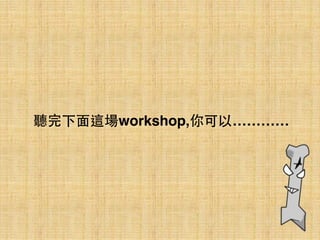 聽完下⾯面這場workshop,你可以…………
 