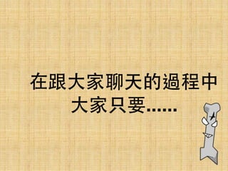 在跟⼤大家聊天的過程中 
⼤大家只要......
 