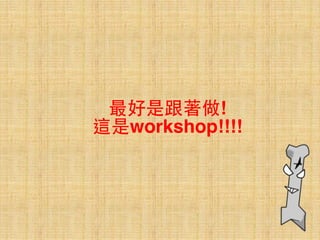 最好是跟著做! 
這是workshop!!!!
 