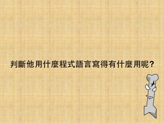 判斷他⽤用什麼程式語⾔言寫得有什麼⽤用呢?
 