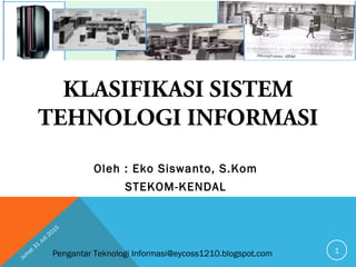 Pengantar Teknologi Informasi@eycoss1210.blogspot.com
KLASIFIKASI SISTEM
TEHNOLOGI INFORMASI
Oleh : Eko Siswanto, S.Kom
STEKOM-KENDAL
Jum
at 31
Juli 2015
1
 