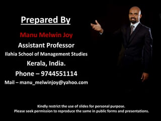 Prepared By
Kindly restrict the use of slides for personal purpose.
Please seek permission to reproduce the same in public forms and presentations.
Manu Melwin Joy
Assistant Professor
Ilahia School of Management Studies
Kerala, India.
Phone – 9744551114
Mail – manu_melwinjoy@yahoo.com
 