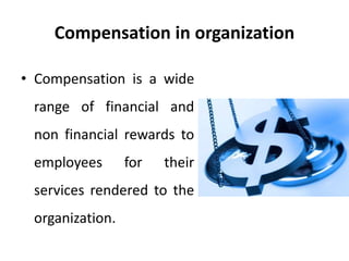 Compensation in organization
• Compensation is a wide
range of financial and
non financial rewards to
employees for their
services rendered to the
organization.
 