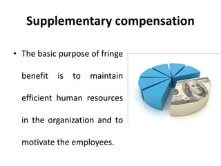 Supplementary compensation
• The basic purpose of fringe
benefit is to maintain
efficient human resources
in the organization and to
motivate the employees.
 