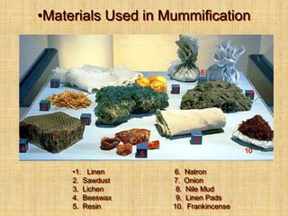 •Materials Used in Mummification
•1. Linen 6. Natron
2. Sawdust 7. Onion
3. Lichen 8. Nile Mud
4. Beeswax 9. Linen Pads
5. Resin 10. Frankincense
 