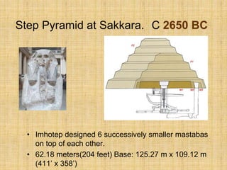 Step Pyramid at Sakkara. C 2650 BC
• Imhotep designed 6 successively smaller mastabas
on top of each other.
• 62.18 meters(204 feet) Base: 125.27 m x 109.12 m
(411’ x 358’)
 