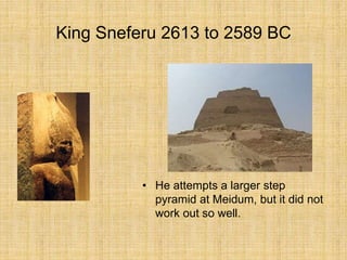 King Sneferu 2613 to 2589 BC
• He attempts a larger step
pyramid at Meidum, but it did not
work out so well.
 
