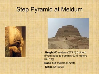 Step Pyramid at Meidum
• Height 65 meters (213 ft) (ruined)
(From base to summit: 93.5 meters
(307 ft))
• Base 144 meters (472 ft)
• Slope 51°50'35
 