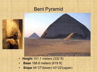 Bent Pyramid
• Height 101.1 meters (332 ft)
• Base 188.6 meters (619 ft)
• Slope 54°27'(lower) 43°22'(upper)
 