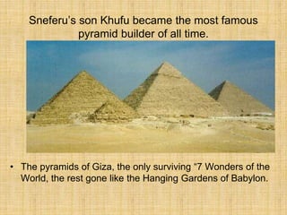 Sneferu’s son Khufu became the most famous
pyramid builder of all time.
• The pyramids of Giza, the only surviving “7 Wonders of the
World, the rest gone like the Hanging Gardens of Babylon.
 