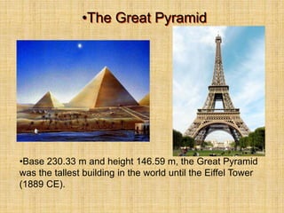 •The Great Pyramid
•Base 230.33 m and height 146.59 m, the Great Pyramid
was the tallest building in the world until the Eiffel Tower
(1889 CE).
 