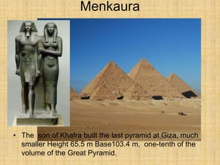 Menkaura
• The son of Khafra built the last pyramid at Giza, much
smaller Height 65.5 m Base103.4 m, one-tenth of the
volume of the Great Pyramid.
 