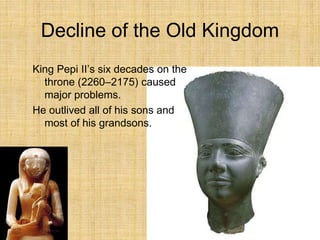 Decline of the Old Kingdom
King Pepi II’s six decades on the
throne (2260–2175) caused
major problems.
He outlived all of his sons and
most of his grandsons.
 