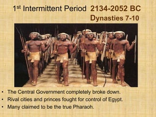 1st Intermittent Period 2134-2052 BC
Dynasties 7-10
• The Central Government completely broke down.
• Rival cities and princes fought for control of Egypt.
• Many claimed to be the true Pharaoh.
 