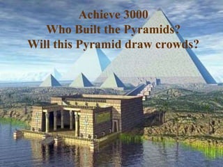 Achieve 3000
Who Built the Pyramids?
Will this Pyramid draw crowds?
 