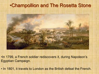 •Champollion and The Rosetta Stone
•In 1799, a French soldier rediscovers it, during Napoleon’s
Egyptian Campaign.
• In 1801, it travels to London as the British defeat the French.
 