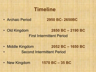 Timeline
• Archaic Period 2950 BC- 2650BC
• Old Kingdom 2850 BC – 2190 BC
First Intermittent Period
• Middle Kingdom 2052 BC – 1650 BC
• Second Intermittent Period
• New Kingdom 1570 BC – 35 BC
 