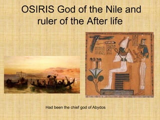 OSIRIS God of the Nile and
ruler of the After life
Had been the chief god of Abydos
 