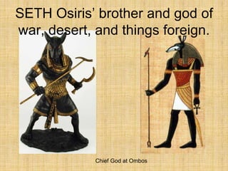 SETH Osiris’ brother and god of
war, desert, and things foreign.
Chief God at Ombos
 