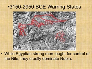 • While Egyptian strong men fought for control of
the Nile, they cruelly dominate Nubia.
•3150-2950 BCE Warring States
 