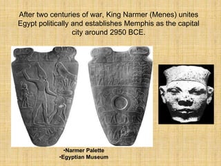 After two centuries of war, King Narmer (Menes) unites
Egypt politically and establishes Memphis as the capital
city around 2950 BCE.
•Narmer Palette
•Egyptian Museum
 