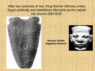 After two centuries of war, King Narmer (Menes) unites
Egypt politically and establishes Memphis as the capital
city around 2950 BCE.
•Narmer Palette
•Egyptian Museum
 