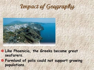 Impact of Geography
Like Phoenicia, the Greeks became great
seafarers.
Farmland of polis could not support growing
populations.
 