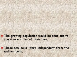 The growing population would be sent out to
found new cities of their own.
These new polis were independent from the
mother polis.
 