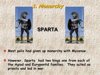 SPARTA
Most polis had given up monarchy with Mycenae.
However, Sparta had two kings one from each of
the Agiad and Eurypontid families. They acted as
priests and led in war.
1. Monarchy
 