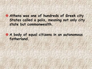 Athens was one of hundreds of Greek city
States called a polis, meaning not only city
state but commonwealth.
A body of equal citizens in an autonomous
fatherland.
 