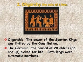 2. Oligarchy the rule of a few.
Oligarchic: The power of the Spartan Kings
was limited by the Constitution.
The Gerousia, the council of 28 elders (65
and up) picked for life. Both kings were
automatic members.
 