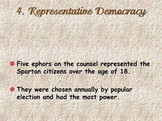 4. Representative Democracy
Five ephors on the counsel represented the
Spartan citizens over the age of 18.
They were chosen annually by popular
election and had the most power.
 