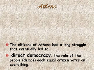 Athens
The citizens of Athens had a long struggle
that eventually led to
direct democracy: the rule of the
people (demos) each equal citizen votes on
everything.
 