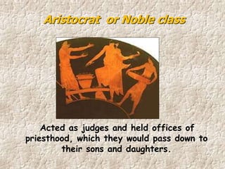 Acted as judges and held offices of
priesthood, which they would pass down to
their sons and daughters.
Aristocrat or Noble class
 