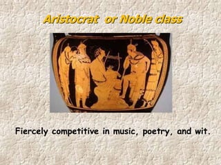 Fiercely competitive in music, poetry, and wit.
Aristocrat or Noble class
 