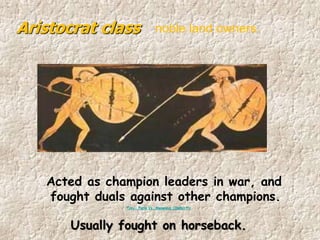 Acted as champion leaders in war, and
fought duals against other champions.
Troy- Paris Vs. Menelaus_(360p).flv
Usually fought on horseback.
Aristocrat class noble land owners.
 