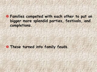 Families competed with each other to put on
bigger more splendid parties, festivals, and
completions.
These turned into family feuds.
 