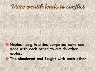 More wealth leads to conflict
Nobles living in cities competed more and
more with each other to out do other
nobles.
The slandered and fought with each other.
 
