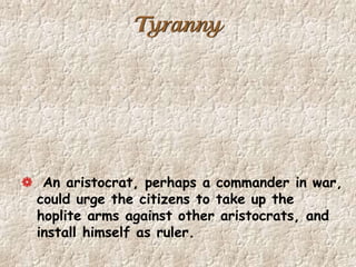 Tyranny
An aristocrat, perhaps a commander in war,
could urge the citizens to take up the
hoplite arms against other aristocrats, and
install himself as ruler.
 