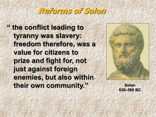 “ the conflict leading to
tyranny was slavery:
freedom therefore, was a
value for citizens to
prize and fight for, not
just against foreign
enemies, but also within
their own community.”
Reforms of Solon
Solon
630–560 BC
 