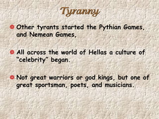 Tyranny
Other tyrants started the Pythian Games,
and Nemean Games,
All across the world of Hellas a culture of
“celebrity” began.
Not great warriors or god kings, but one of
great sportsman, poets, and musicians.
 