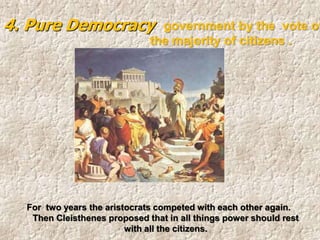 For two years the aristocrats competed with each other again.
Then Cleisthenes proposed that in all things power should rest
with all the citizens.
4. Pure Democracy government by the vote of
the majority of citizens .
 