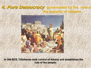 In 509 BCE, Clisthenes took control of Athens and establishes the
rule of the people.
4. Pure Democracy government by the vote of
the majority of citizens .
 