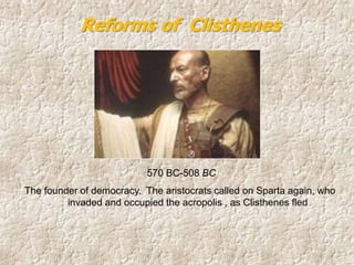 570 BC-508 BC
The founder of democracy. The aristocrats called on Sparta again, who
invaded and occupied the acropolis , as Clisthenes fled
Reforms of Clisthenes
 