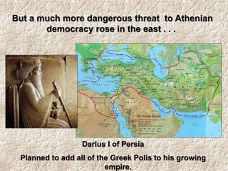 Darius I of Persia
Planned to add all of the Greek Polis to his growing
empire.
But a much more dangerous threat to Athenian
democracy rose in the east . . .
 