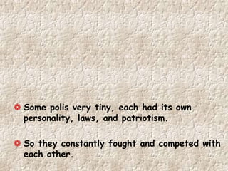 Some polis very tiny, each had its own
personality, laws, and patriotism.
So they constantly fought and competed with
each other.
 